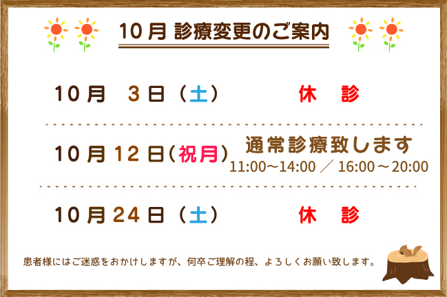 10月診療変更のご餡兄:10月3日(土)休診、10月12日(祝月)通常診療、10月24日(土)休診とさせて頂きます。患者様にはご迷惑をお掛けしますが、何卒ご理解の程よろしくお願い致します。"