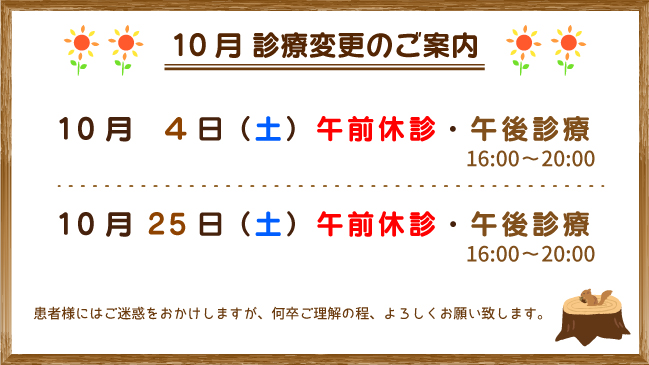10月診療変更のご案内：10月4日（土）、1０月25日（土）ともに、午前休診・午後診療（16:00～20:00）とさせていただきます。患者様にはご迷惑をおかけしますが、何卒ご理解の程、よろしくお願い致します。