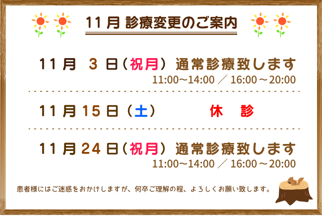 11月診療変更のご案内：11月3日（祝月）、11月24日（祝月）ともに、通常診療（111:00～14:00／16:00～20:00）、11月15日（土）が休診とさせていただきます。患者様にはご迷惑をおかけしますが、何卒ご理解の程、よろしくお願い致します。